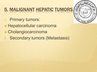 5. MALIGNANT HEPATIC TUMORS
1. Primary tumors:
 Hepatocellular carcinoma
 Cholangiocarcinoma
2. Secondary tumors (Metastasis)
 