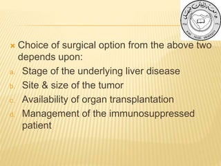  Choice of surgical option from the above two
depends upon:
a. Stage of the underlying liver disease
b. Site & size of the tumor
c. Availability of organ transplantation
d. Management of the immunosuppressed
patient
 