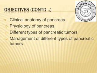 OBJECTIVES (CONTD…)
9. Clinical anatomy of pancreas
10. Physiology of pancreas
11. Different types of pancreatic tumors
12. Management of different types of pancreatic
tumors
 