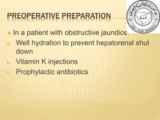 PREOPERATIVE PREPARATION
 In a patient with obstructive jaundice:
a. Well hydration to prevent hepatorenal shut
down
b. Vitamin K injections
c. Prophylactic antibiotics
 