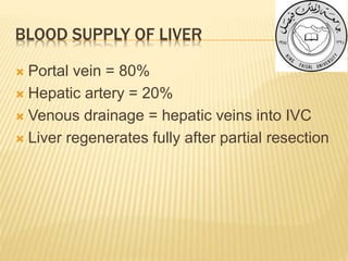 BLOOD SUPPLY OF LIVER
 Portal vein = 80%
 Hepatic artery = 20%
 Venous drainage = hepatic veins into IVC
 Liver regenerates fully after partial resection
 