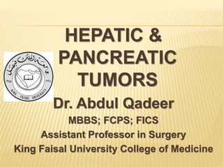 HEPATIC &
PANCREATIC
TUMORS
Dr. Abdul Qadeer
MBBS; FCPS; FICS
Assistant Professor in Surgery
King Faisal University College of Medicine
 