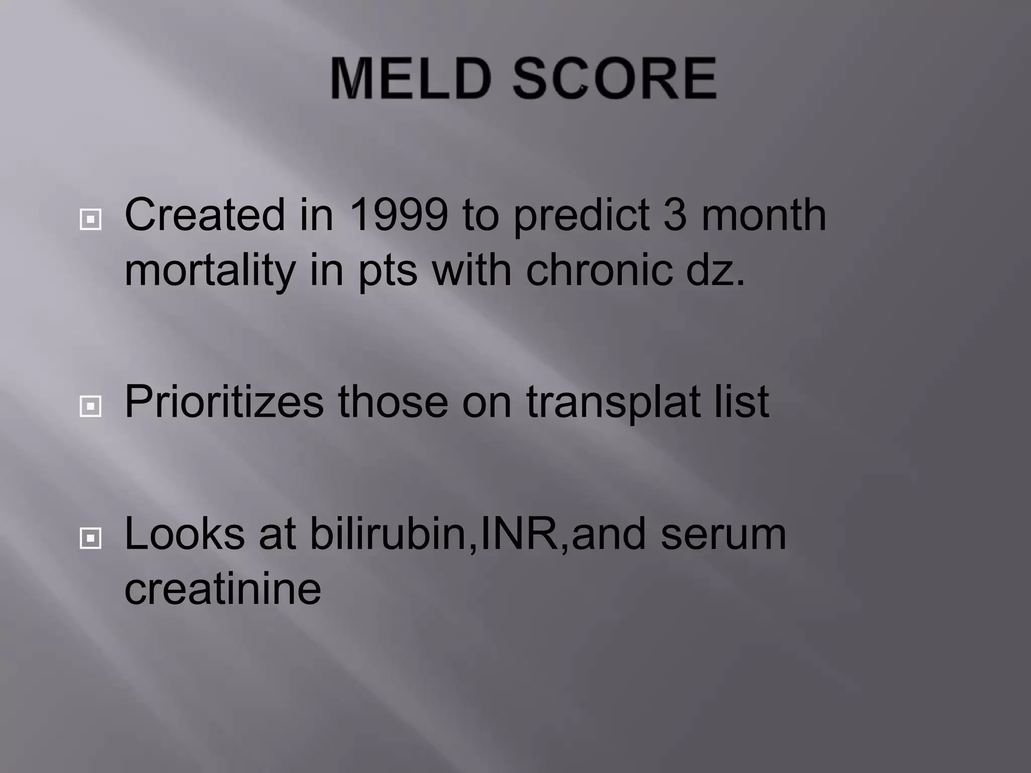  Created in 1999 to predict 3 month
mortality in pts with chronic dz.
 Prioritizes those on transplat list
 Looks at bilirubin,INR,and serum
creatinine
 