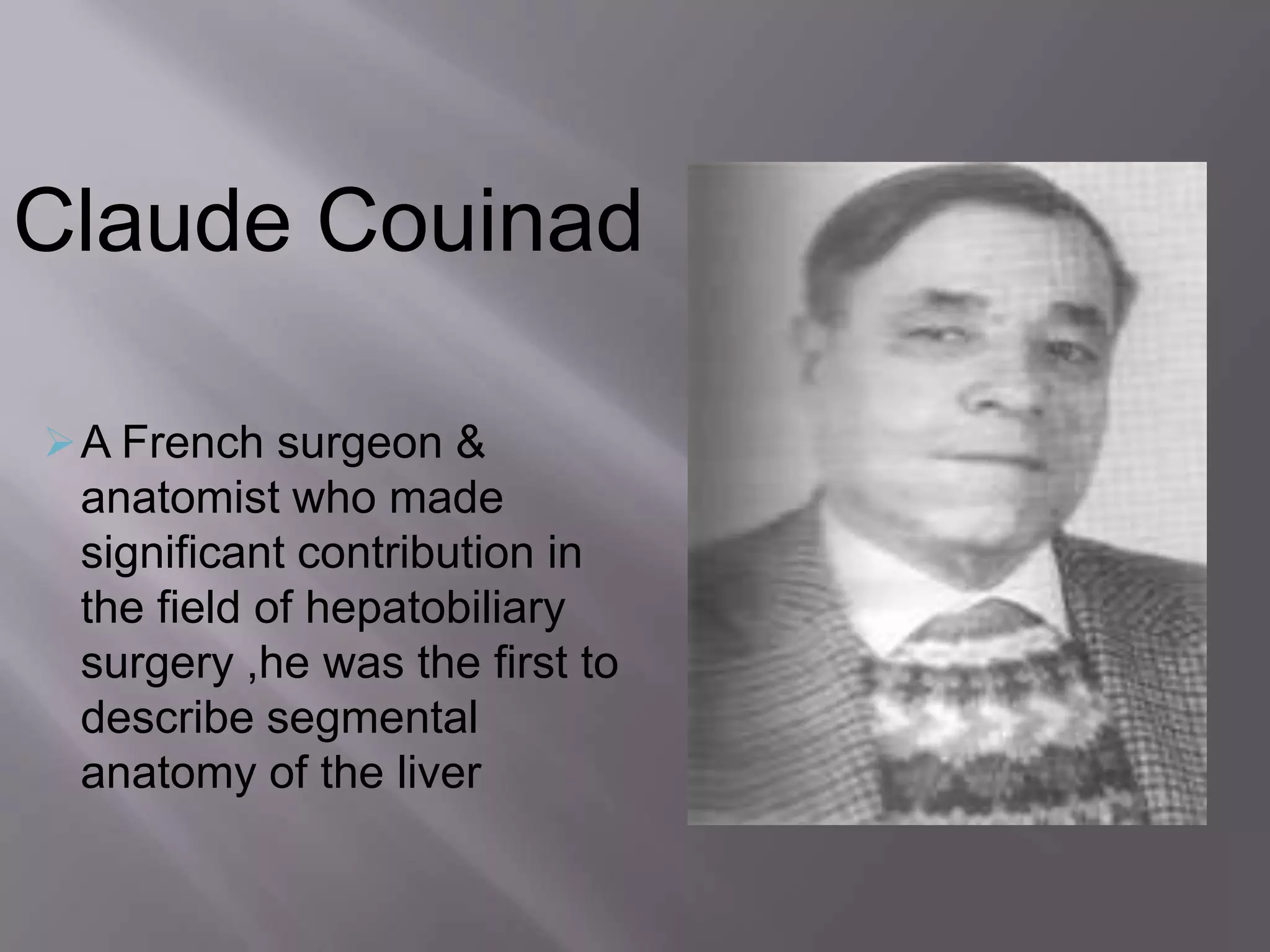 Claude Couinad
A French surgeon &
anatomist who made
significant contribution in
the field of hepatobiliary
surgery ,he was the first to
describe segmental
anatomy of the liver
 