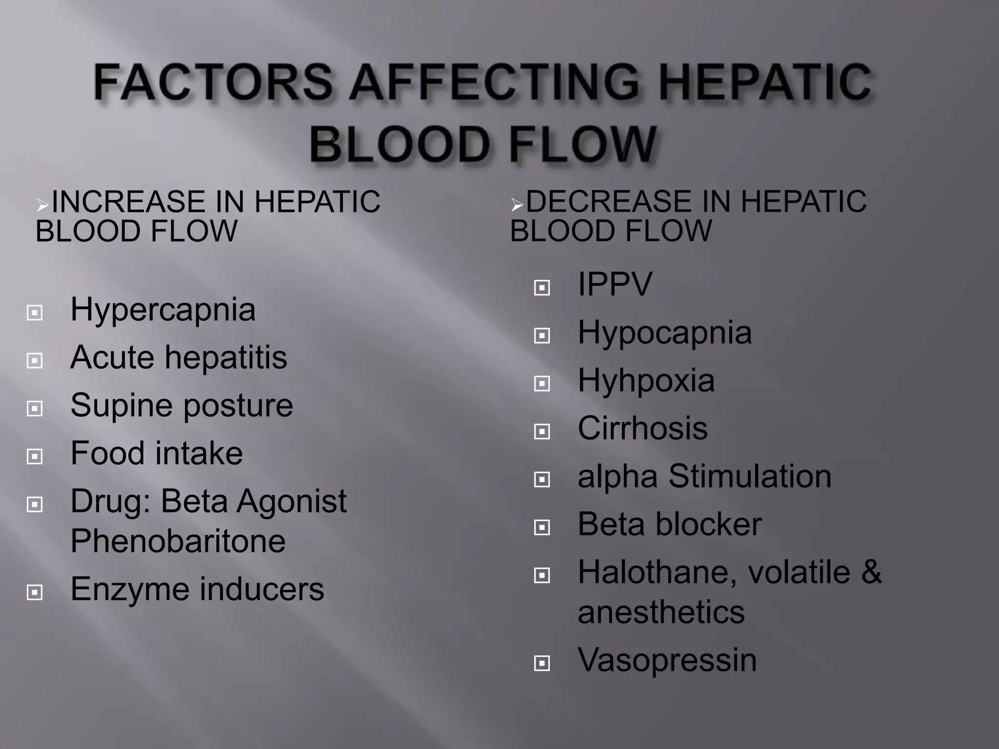 INCREASE IN HEPATIC
BLOOD FLOW
DECREASE IN HEPATIC
BLOOD FLOW
 Hypercapnia
 Acute hepatitis
 Supine posture
 Food intake
 Drug: Beta Agonist
Phenobaritone
 Enzyme inducers
 IPPV
 Hypocapnia
 Hyhpoxia
 Cirrhosis
 alpha Stimulation
 Beta blocker
 Halothane, volatile &
anesthetics
 Vasopressin
 