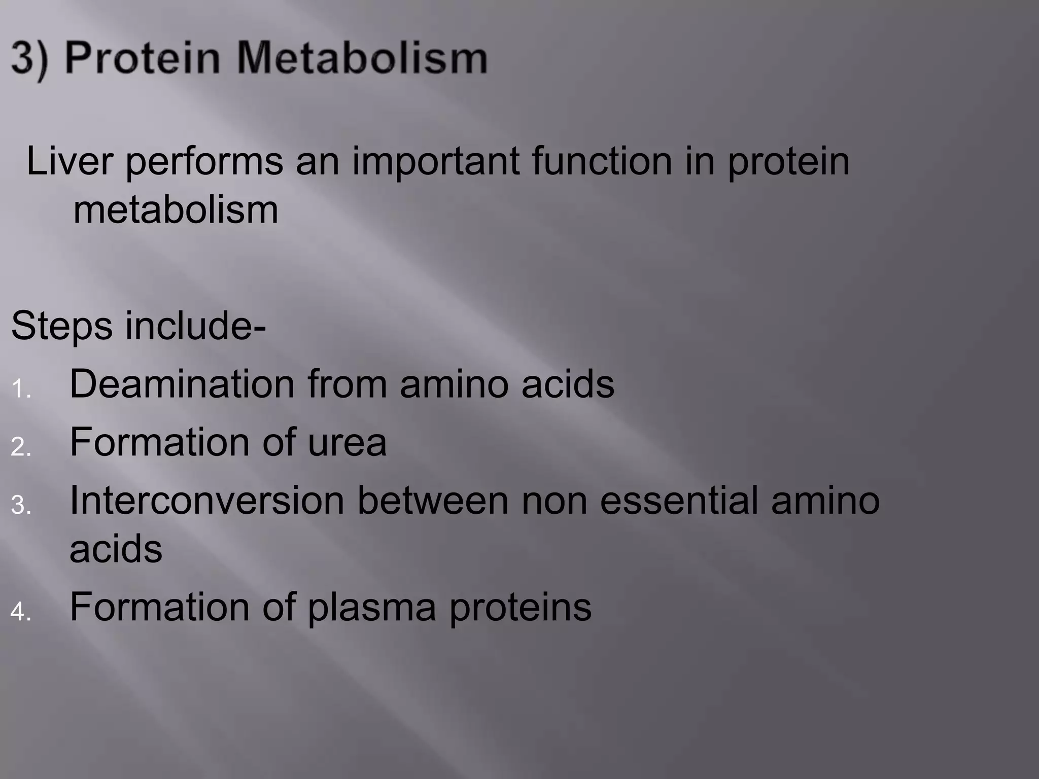 Liver performs an important function in protein
metabolism
Steps include-
1. Deamination from amino acids
2. Formation of urea
3. Interconversion between non essential amino
acids
4. Formation of plasma proteins
 