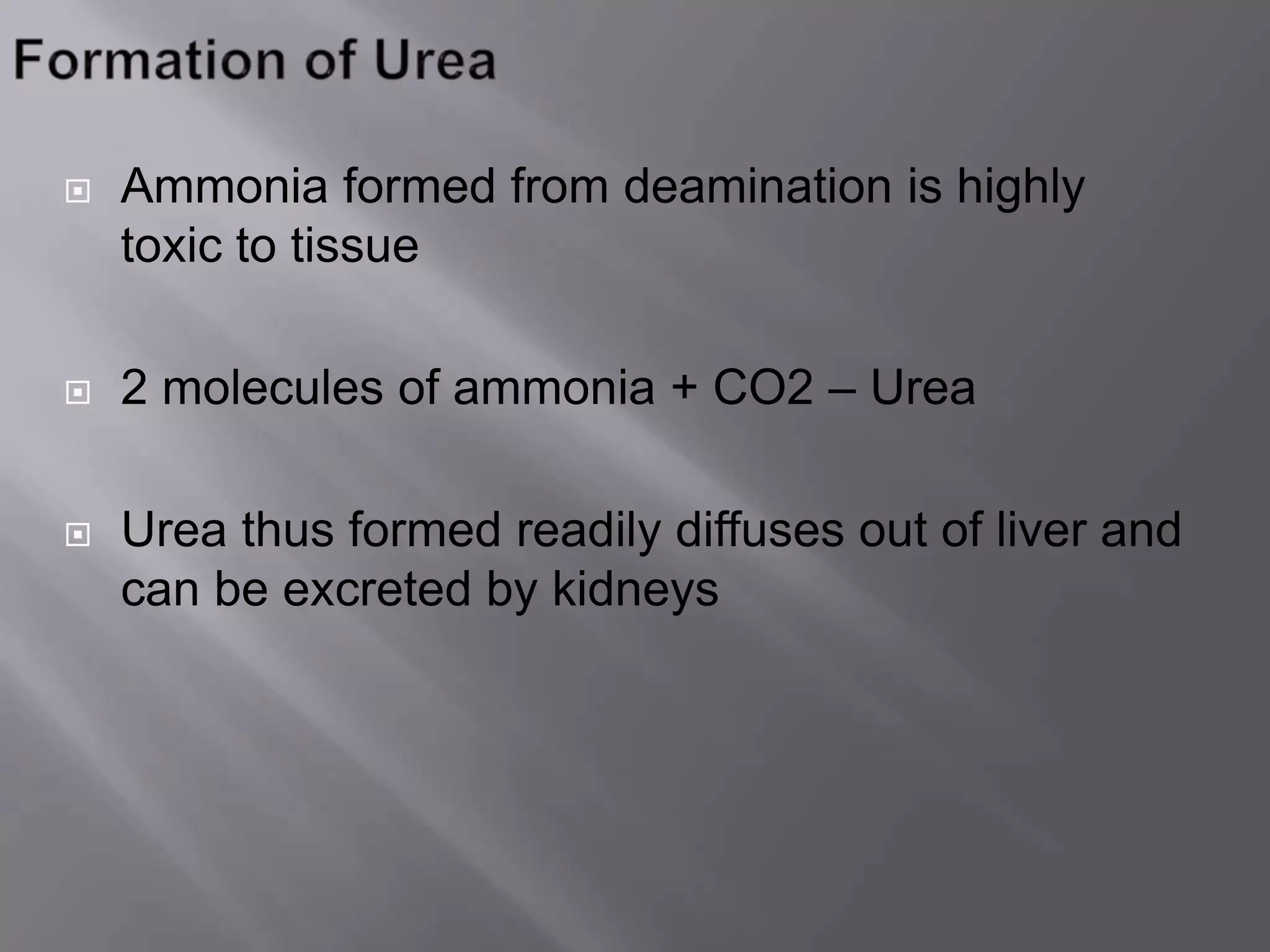  Ammonia formed from deamination is highly
toxic to tissue
 2 molecules of ammonia + CO2 – Urea
 Urea thus formed readily diffuses out of liver and
can be excreted by kidneys
 