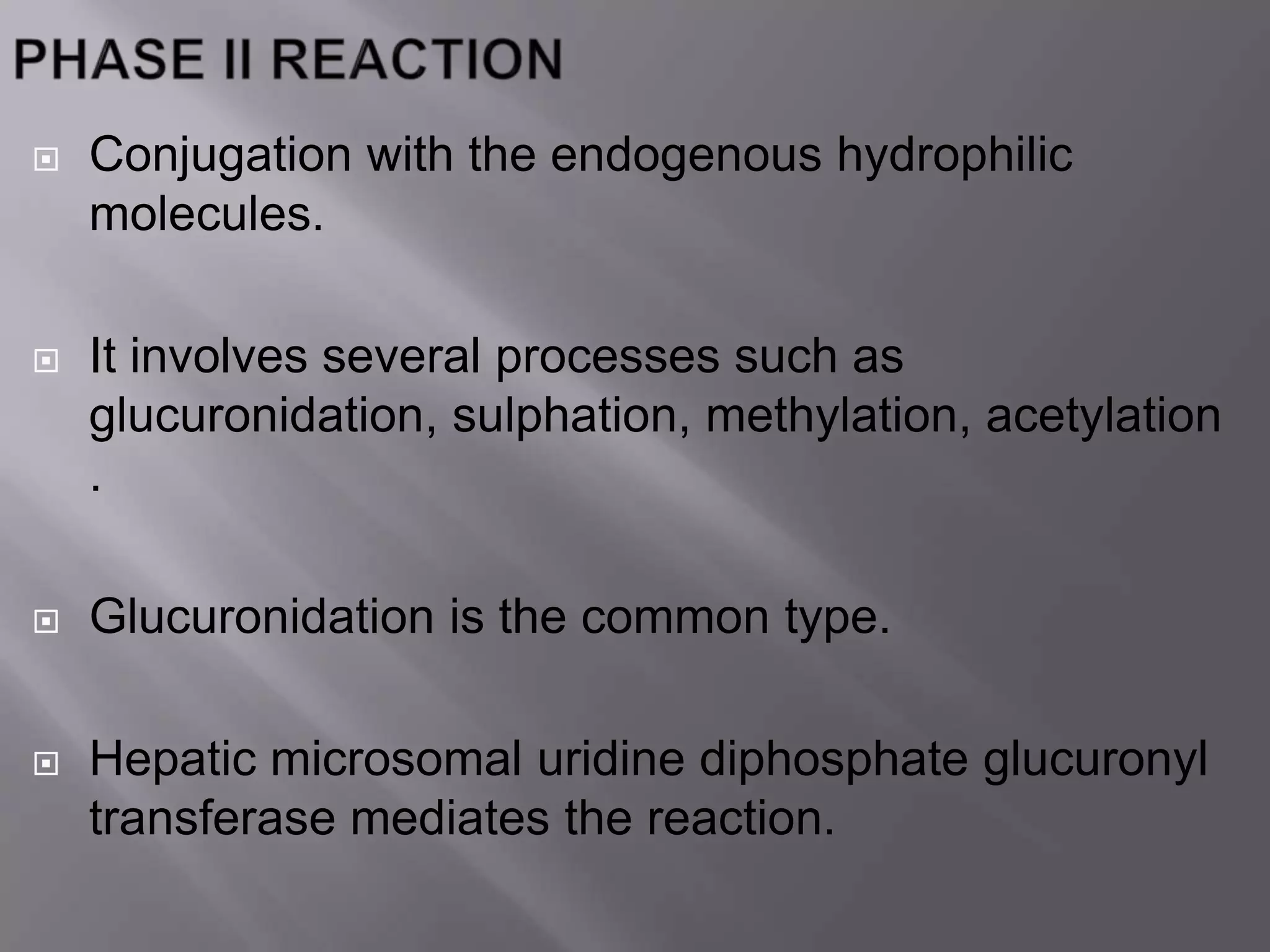  Conjugation with the endogenous hydrophilic
molecules.
 It involves several processes such as
glucuronidation, sulphation, methylation, acetylation
.
 Glucuronidation is the common type.
 Hepatic microsomal uridine diphosphate glucuronyl
transferase mediates the reaction.
 
