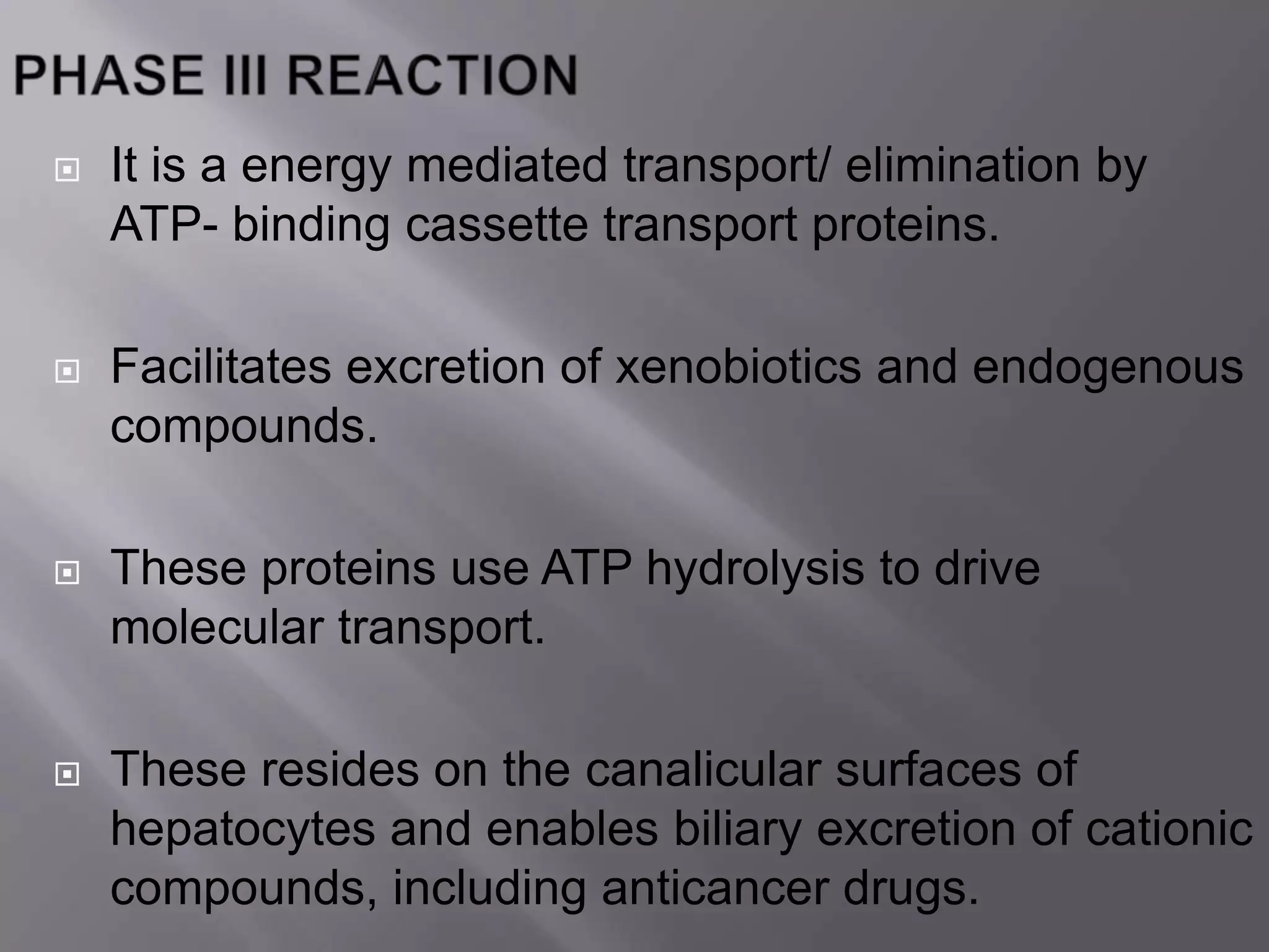  It is a energy mediated transport/ elimination by
ATP- binding cassette transport proteins.
 Facilitates excretion of xenobiotics and endogenous
compounds.
 These proteins use ATP hydrolysis to drive
molecular transport.
 These resides on the canalicular surfaces of
hepatocytes and enables biliary excretion of cationic
compounds, including anticancer drugs.
 