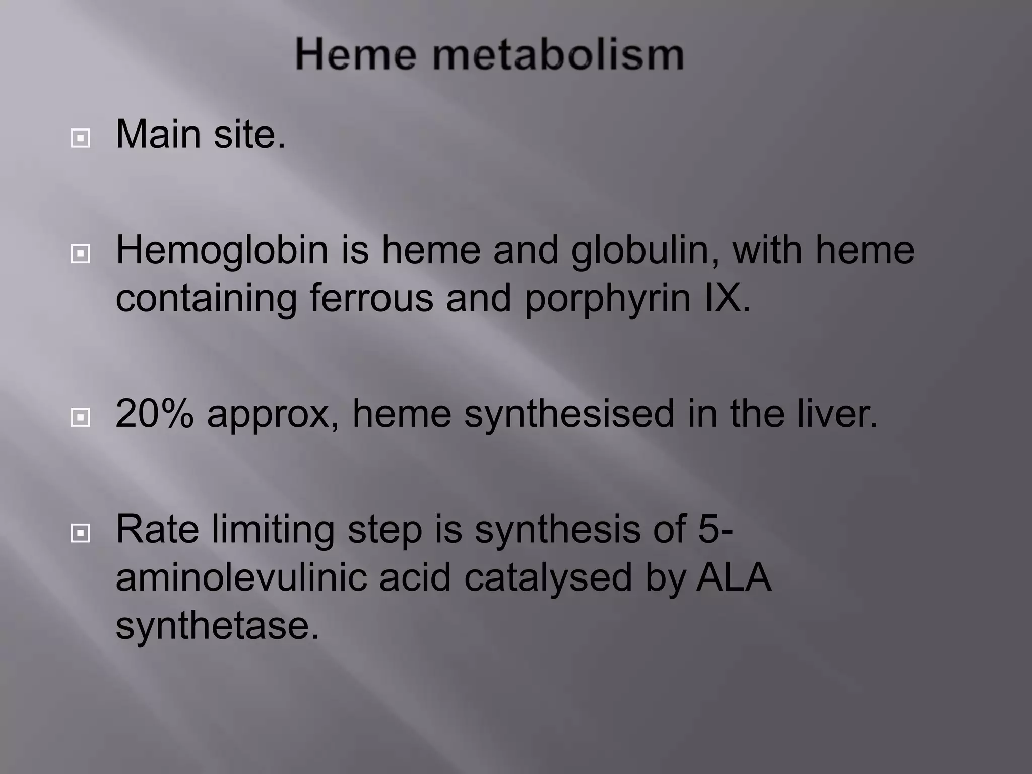 Main site.
 Hemoglobin is heme and globulin, with heme
containing ferrous and porphyrin IX.
 20% approx, heme synthesised in the liver.
 Rate limiting step is synthesis of 5-
aminolevulinic acid catalysed by ALA
synthetase.
 