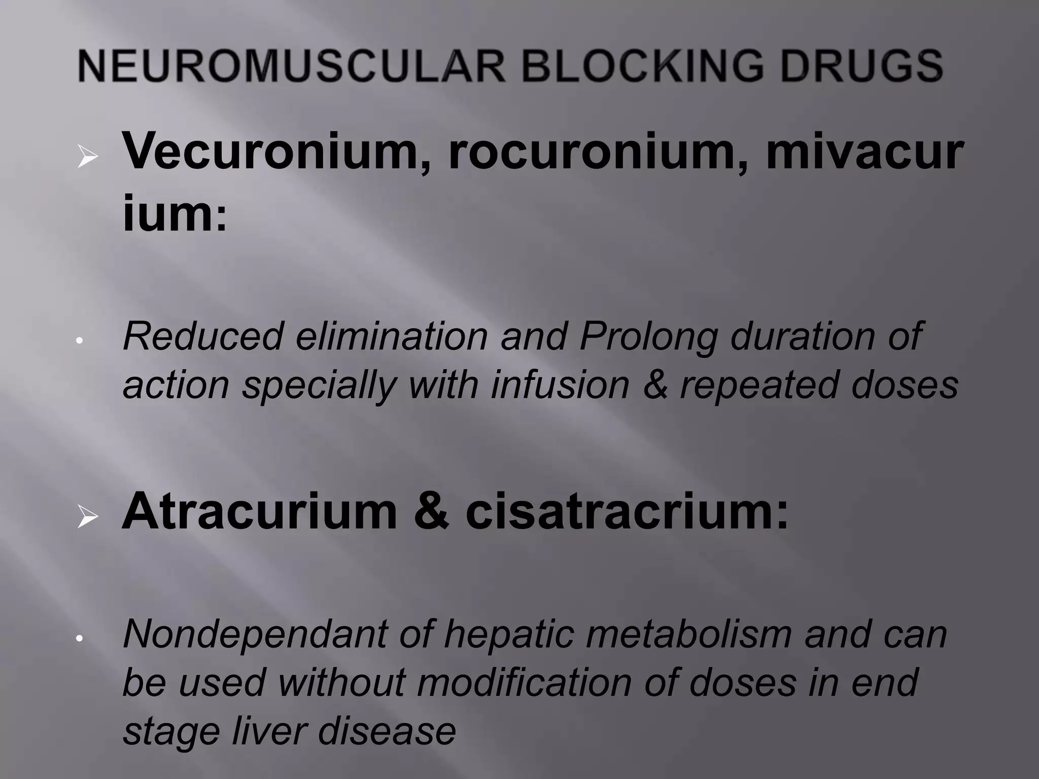  Vecuronium, rocuronium, mivacur
ium:
• Reduced elimination and Prolong duration of
action specially with infusion & repeated doses
 Atracurium & cisatracrium:
• Nondependant of hepatic metabolism and can
be used without modification of doses in end
stage liver disease
 