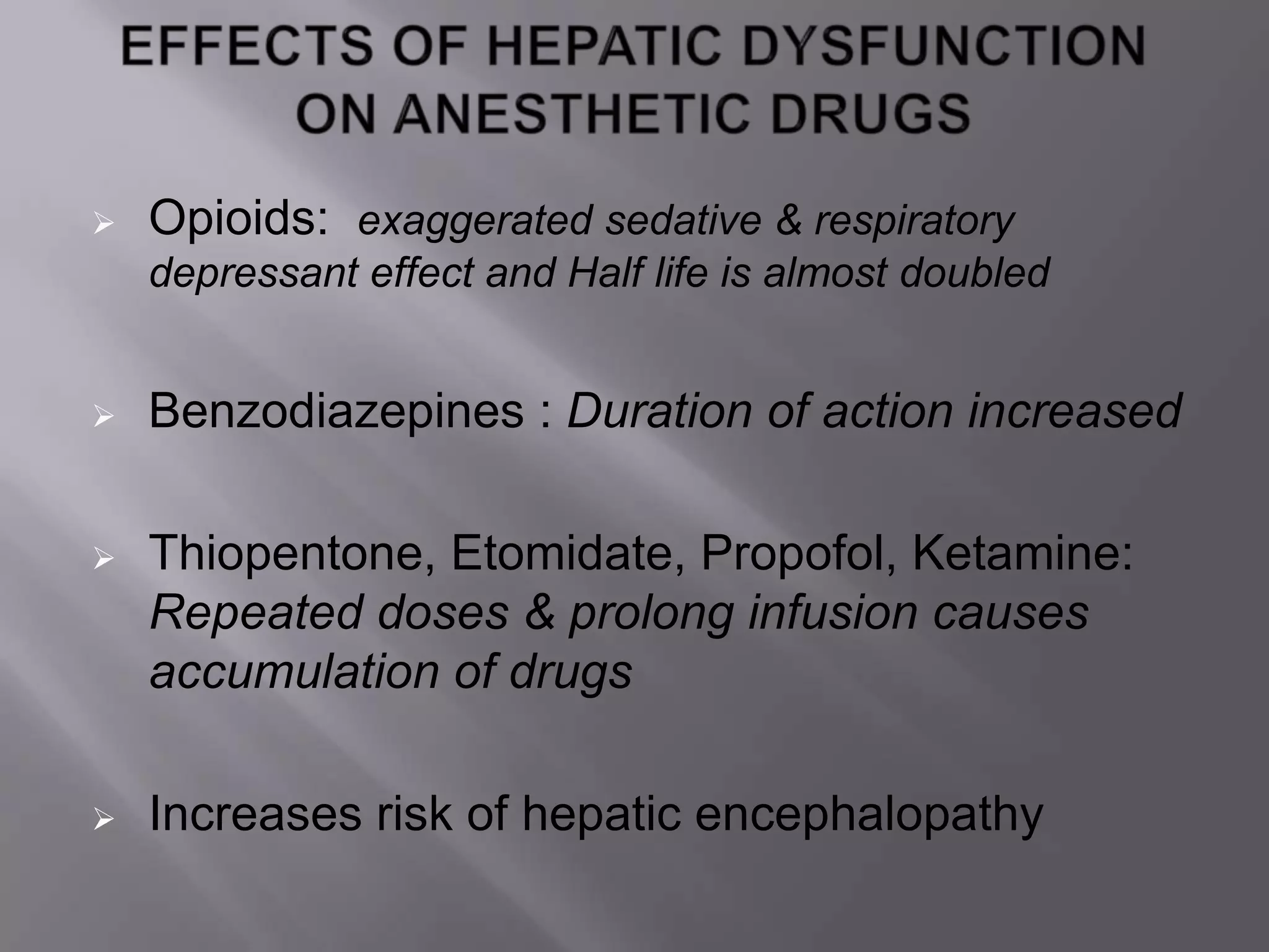 Opioids: exaggerated sedative & respiratory
depressant effect and Half life is almost doubled
 Benzodiazepines : Duration of action increased
 Thiopentone, Etomidate, Propofol, Ketamine:
Repeated doses & prolong infusion causes
accumulation of drugs
 Increases risk of hepatic encephalopathy
 