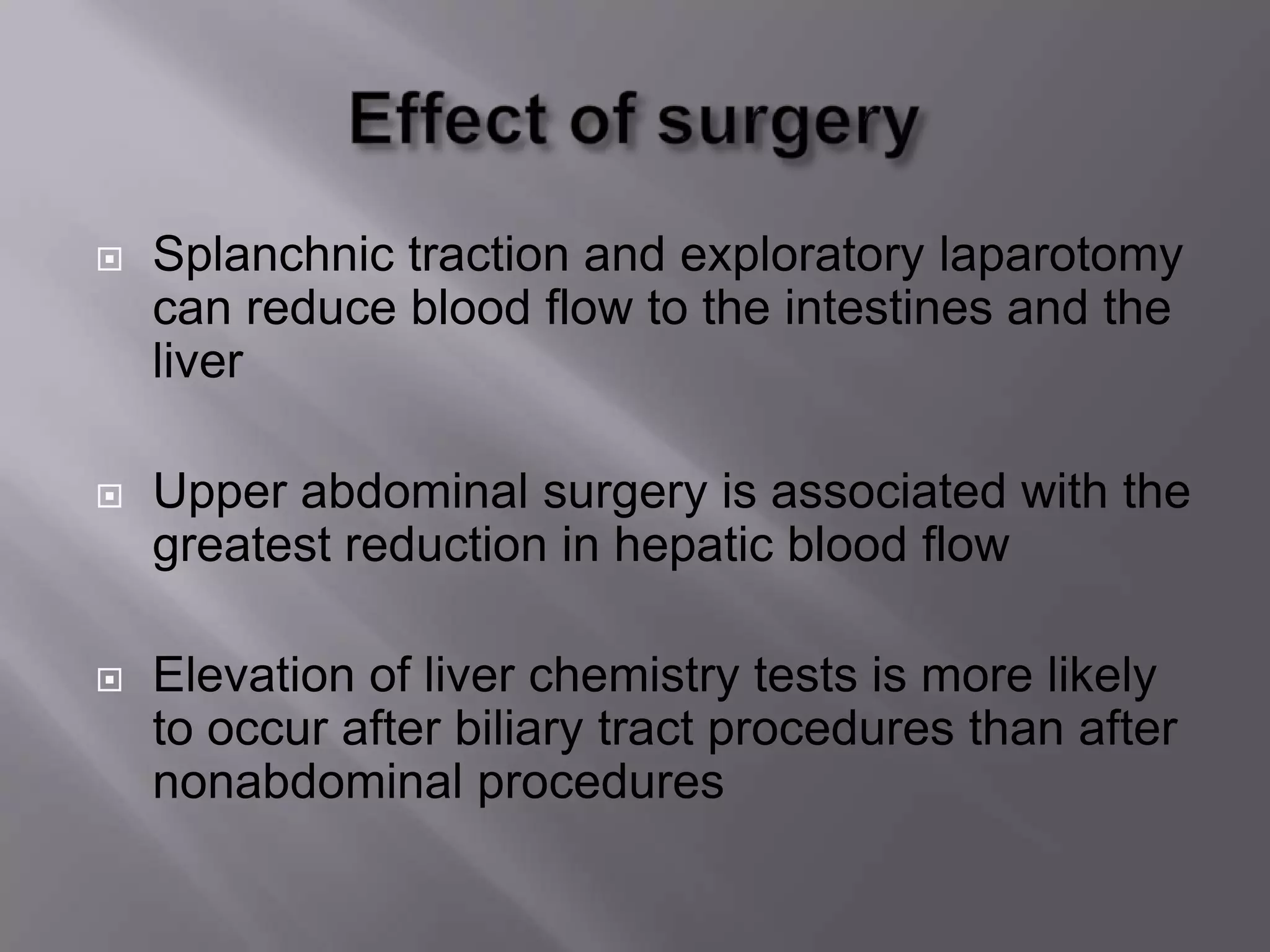  Splanchnic traction and exploratory laparotomy
can reduce blood flow to the intestines and the
liver
 Upper abdominal surgery is associated with the
greatest reduction in hepatic blood flow
 Elevation of liver chemistry tests is more likely
to occur after biliary tract procedures than after
nonabdominal procedures
 