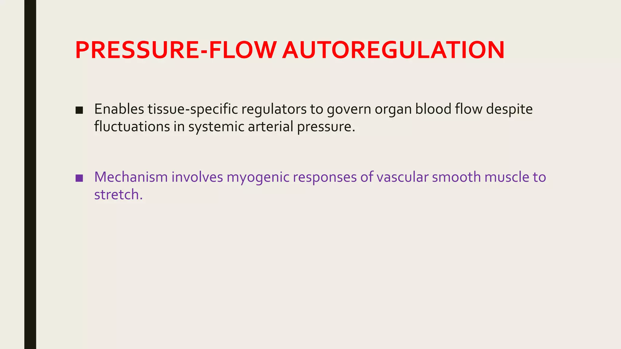 PRESSURE-FLOW AUTOREGULATION
■ Enables tissue-specific regulators to govern organ blood flow despite
fluctuations in systemic arterial pressure.
■ Mechanism involves myogenic responses of vascular smooth muscle to
stretch.
 