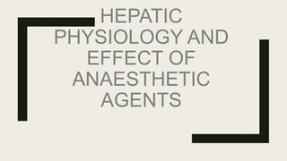 HEPATIC
PHYSIOLOGY AND
EFFECT OF
ANAESTHETIC
AGENTS
 