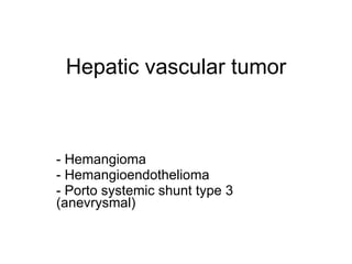 Hepatic vascular tumor - Hemangioma - Hemangioendothelioma - Porto systemic shunt type 3 (anevrysmal) 