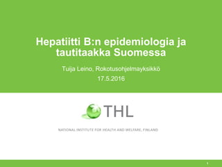 Hepatiitti B:n epidemiologia ja
tautitaakka Suomessa
Tuija Leino, Rokotusohjelmayksikkö
17.5.2016
1
 