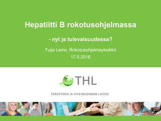 Hepatiitti B rokotusohjelmassa
- nyt ja tulevaisuudessa?
Tuija Leino, Rokotusohjelmayksikkö
17.5.2016
 