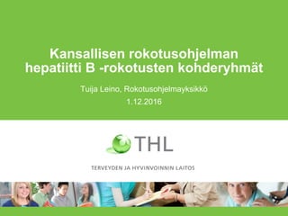 Kansallisen rokotusohjelman
hepatiitti B -rokotusten kohderyhmät
Tuija Leino, Rokotusohjelmayksikkö
1.12.2016
 