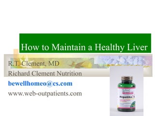 How to Maintain a Healthy Liver
R.T. Clement, MD
Richard Clement Nutrition
bewellhomeo@cs.com
www.web-outpatients.com
 