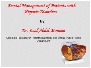 Dental Management of Patients with
Hepatic Disorders
By
Dr. Soad Abdel Moniem
Associate Professor in Pediatric Dentistry and Dental Public Health
Department
 