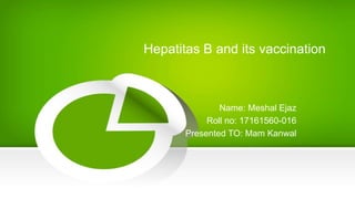 Hepatitas B and its vaccination
Name: Meshal Ejaz
Roll no: 17161560-016
Presented TO: Mam Kanwal
 