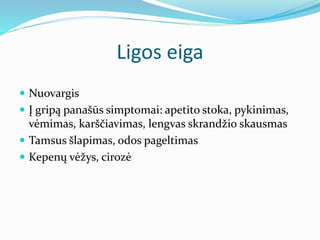 Ligos eiga
 Nuovargis
 Į gripą panašūs simptomai: apetito stoka, pykinimas,
vėmimas, karščiavimas, lengvas skrandžio skausmas
 Tamsus šlapimas, odos pageltimas
 Kepenų vėžys, cirozė
 