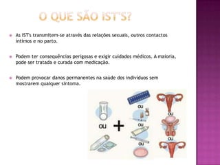 O que são IST's?As IST's transmitem-se através das relações sexuais, outros contactos íntimos e no parto. 