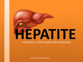 HEPATITEconceitos e informações farmacêuticas
GLAUCIONE CARINA GARCIA
 