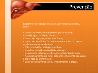 Prevenção
Existem várias medidas eficazes na prevenção da doença,
como:
• Vacinação, no caso das hepatites por vírus A e B...