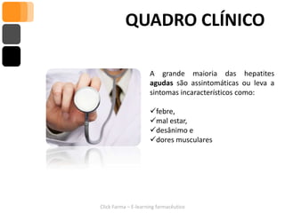 QUADRO CLÍNICO

                     A grande maioria das hepatites
                     agudas são assintomáticas ou leva a
                     sintomas incaracterísticos como:

                     febre,
                     mal estar,
                     desânimo e
                     dores musculares




Click Farma – E-learning farmacêutico
 