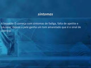 sintomas
A hepatite D começa com sintomas de fadiga, falta de apetite e
náuseas, depois a pele ganha um tom amarelado que é o sinal de
icterícia.

 