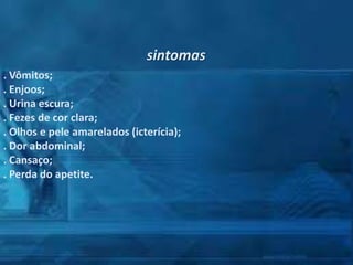 sintomas
. Vômitos;
. Enjoos;
. Urina escura;
. Fezes de cor clara;
. Olhos e pele amarelados (icterícia);
. Dor abdominal;
. Cansaço;
. Perda do apetite.

 