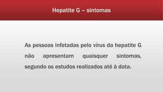 Hepatite G – sintomas 
As pessoas infetadas pelo vírus da hepatite G 
não apresentam quaisquer sintomas, 
segundo os estudos realizados até à data. 
 