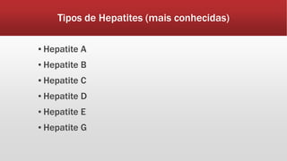 Tipos de Hepatites (mais conhecidas) 
▪ Hepatite A 
▪ Hepatite B 
▪ Hepatite C 
▪ Hepatite D 
▪ Hepatite E 
▪ Hepatite G 
 