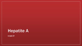 Hepatite A 
O QUE É? 
 