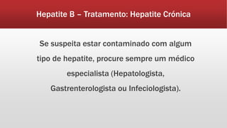 Hepatite B – Tratamento: Hepatite Crónica 
Se suspeita estar contaminado com algum 
tipo de hepatite, procure sempre um médico 
especialista (Hepatologista, 
Gastrenterologista ou Infeciologista). 
 