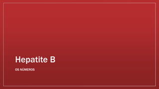 Hepatite B 
OS NÚMEROS 
 