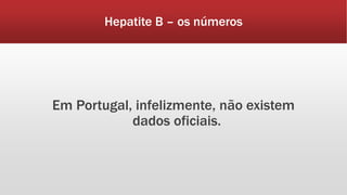 Hepatite B – os números 
Em Portugal, infelizmente, não existem 
dados oficiais. 
 