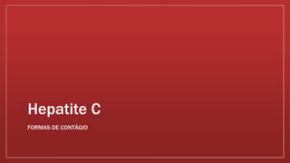 Hepatite C 
FORMAS DE CONTÁGIO 
 