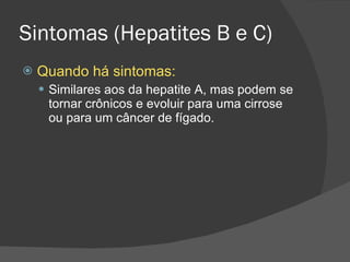 Sintomas (Hepatites B e C) Quando há sintomas: Similares aos da hepatite A, mas podem se  tornar crônicos e evoluir para uma cirrose ou para um câncer de fígado. 