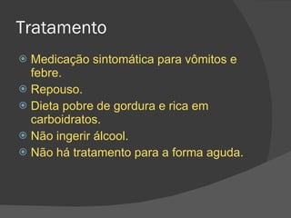 Tratamento Medicação sintomática para vômitos e febre. Repouso. Dieta pobre de gordura e rica em carboidratos. Não ingerir álcool. Não há tratamento para a forma aguda. 