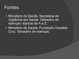 Fontes Ministério da Saúde. Secretaria de Vigilância em Saúde. Glossário de doenças: tópicos de A a Z. Ministério da Saúde. Fundação Oswaldo Cruz. Glossário de doenças. 