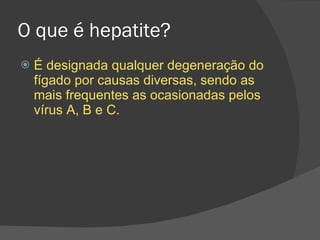 O que é hepatite? É designada qualquer degeneração do fígado por causas diversas, sendo as mais frequentes as ocasionadas pelos vírus A, B e C. 