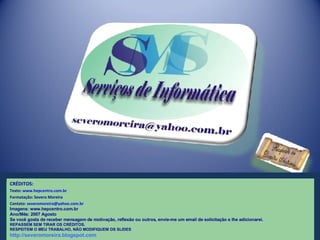 CRÉDITOS: Texto:  www.hepcentro.com.br Formatação: Severo Moreira Contato:  [email_address] Imagens: www.hepcentro.com.br Ano/Mês: 2007 Agosto Se você gosta de receber mensagem de motivação, reflexão ou outros, envie-me um email de solicitação e lhe adicionarei. REPASSEM SEM TIRAR OS CRÉDITOS. RESPEITEM O MEU TRABALHO, NÃO MODIFIQUEM OS SLIDES http://severomoreira.blogspot.com 