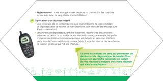 • Réglementation : toute sérologie trouvée douteuse ou positive doit être contrôlée
       sur une autre prise de sang à l’aide d’un test différent.

 –   Signification d’un dépistage négatif :
     • vous n’avez pas été en contact du virus sous réserve des 60 à 70 jours précédant
       ce dépistage (délai de réponse de votre organisme pour fabriquer des anticorps suite
       à une contamination)
     • certains tests de dépistage peuvent être faussement négatifs chez des personnes
       présentant un déficit ou un trouble de leur immunité comme, par exemple, les greffés
       d’organes sous traitement immunosuppresseur, les dialysés, les personnes infectées
       par le virus de l’immunodéficience humaine (VIH). Si vous êtes dans ce cas, la recherche
       de matériel génétique par PCR sera effectuée.



                                                     Ce sont les analyses de sang qui permettent de
                                                     dépister et de diagnostiquer la maladie. Vous
                                                     pouvez en apprendre davantage en parlant
                                                     de vos résultats d’analyses avec votre médecin
                                                     qui vous les expliquera.


aeguighkopdjakdh                                                                                  4-5
 
