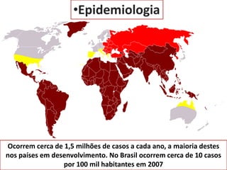 •Epidemiologia 
Ocorrem cerca de 1,5 milhões de casos a cada ano, a maioria destes 
nos países em desenvolvimento. No Brasil ocorrem cerca de 10 casos 
por 100 mil habitantes em 2007 
 