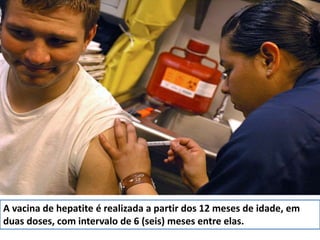 A vacina de hepatite é realizada a partir dos 12 meses de idade, em 
duas doses, com intervalo de 6 (seis) meses entre elas. 
 