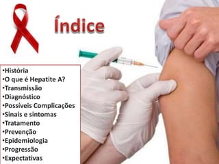 •História 
•O que é Hepatite A? 
•Transmissão 
•Diagnóstico 
•Possíveis Complicações 
•Sinais e sintomas 
•Tratamento 
•Prevenção 
•Epidemiologia 
•Progressão 
•Expectativas 
 