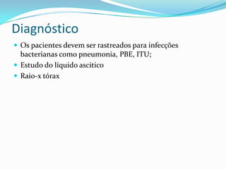 Diagnóstico
 Os pacientes devem ser rastreados para infecções
  bacterianas como pneumonia, PBE, ITU;
 Estudo do líquido ascitico
 Raio-x tórax
 